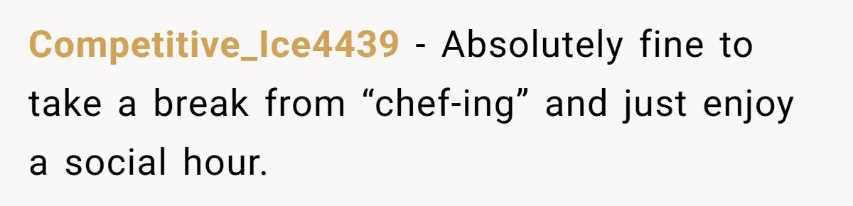 Competitive_Ice4439 − Absolutely fine to take a break from “chef-ing” and just enjoy a social hour.