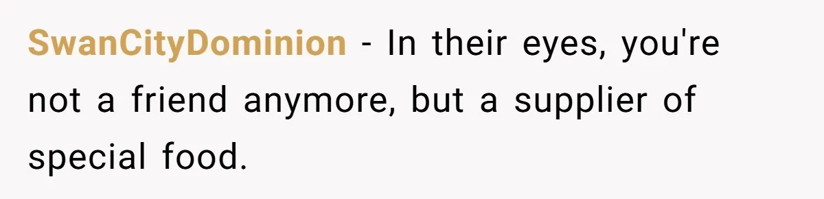 SwanCityDominion − In their eyes, you're not a friend anymore, but a supplier of special food.