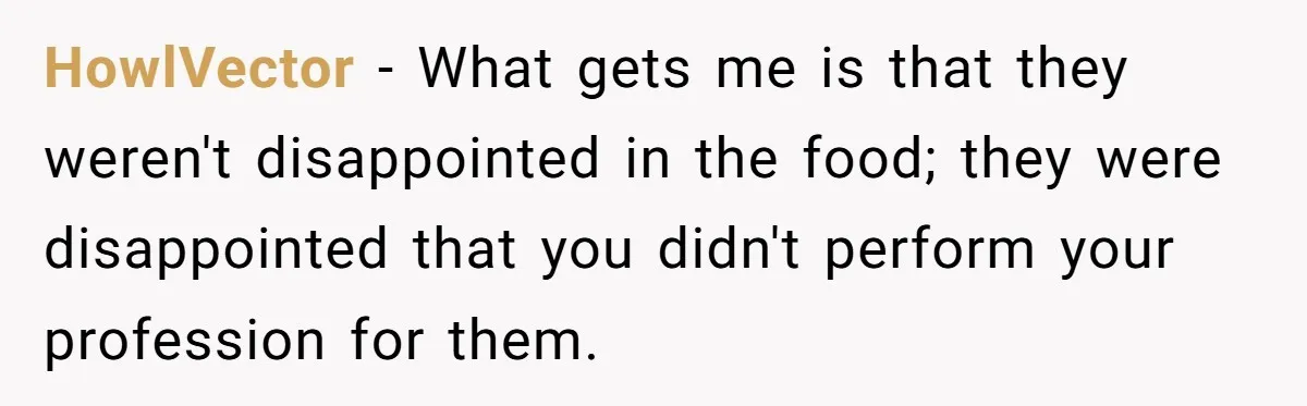 HowlVector − What gets me is that they weren't disappointed in the food; they were disappointed that you didn't perform your profession for them.