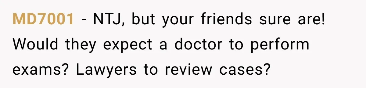 MD7001 − NTJ, but your friends sure are! Would they expect a doctor to perform exams? Lawyers to review cases?