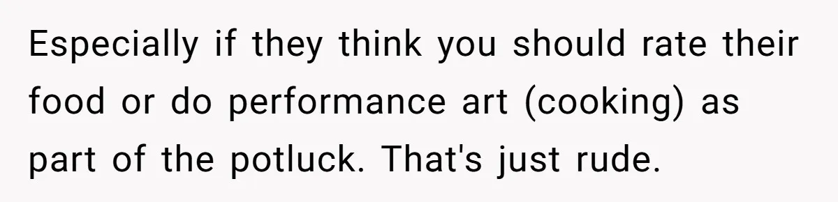 Especially if they think you should rate their food or do performance art (cooking) as part of the potluck. That's just rude.
