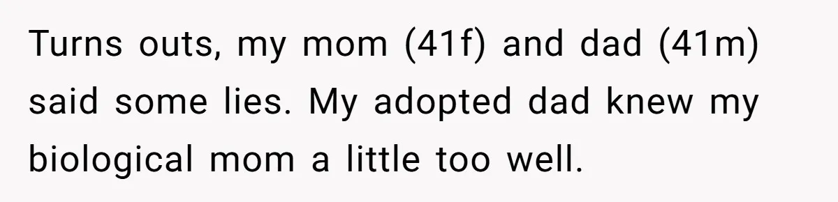 Turns outs, my mom (41f) and dad (41m) said some lies. My adopted dad knew my biological mom a little too well.