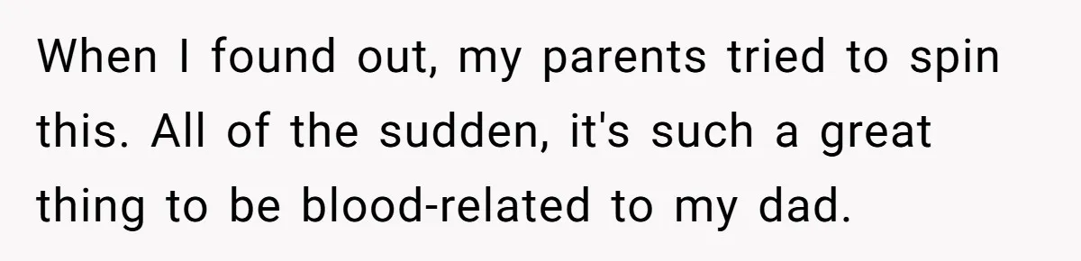 When I found out, my parents tried to spin this. All of the sudden, it's such a great thing to be blood-related to my dad.