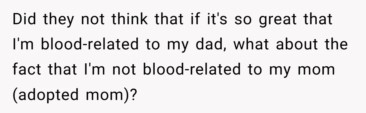 Did they not think that if it's so great that I'm blood-related to my dad, what about the fact that I'm not blood-related to my mom (adopted mom)?