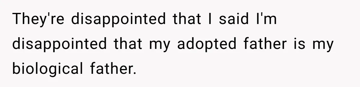 They're disappointed that I said I'm disappointed that my adopted father is my biological father.