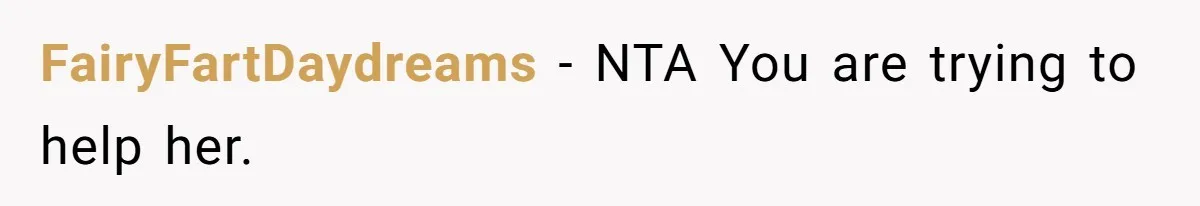 FairyFartDaydreams − NTA You are trying to help her.