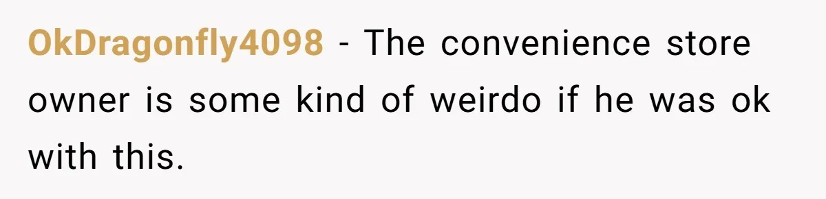 OkDragonfly4098 − The convenience store owner is some kind of weirdo if he was ok with this.