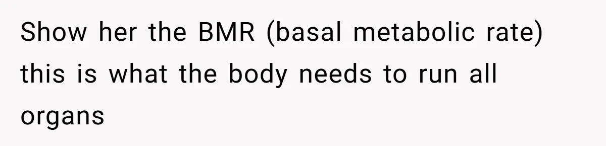 Show her the BMR (basal metabolic rate) this is what the body needs to run all organs