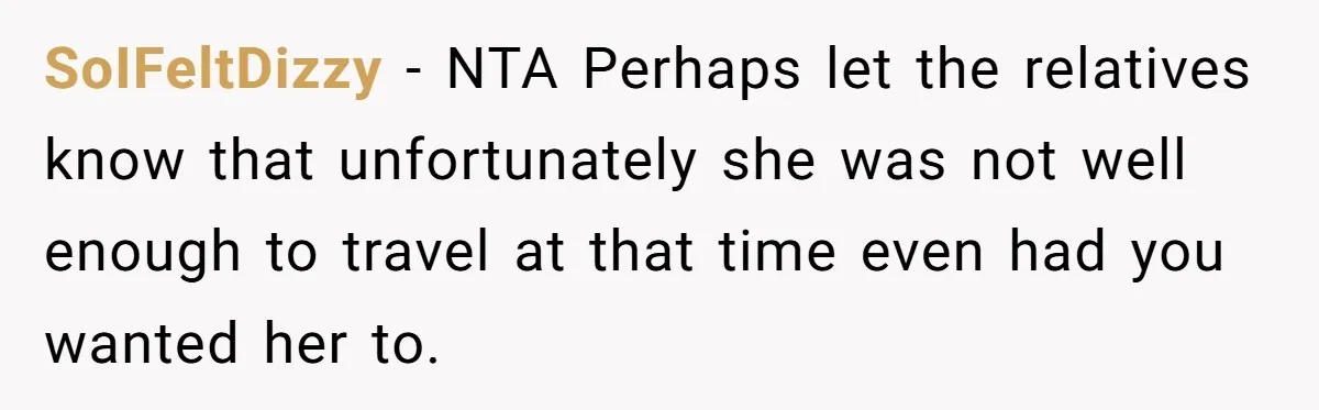 SoIFeltDizzy − NTA Perhaps let the relatives know that unfortunately she was not well enough to travel at that time even had you wanted her to.