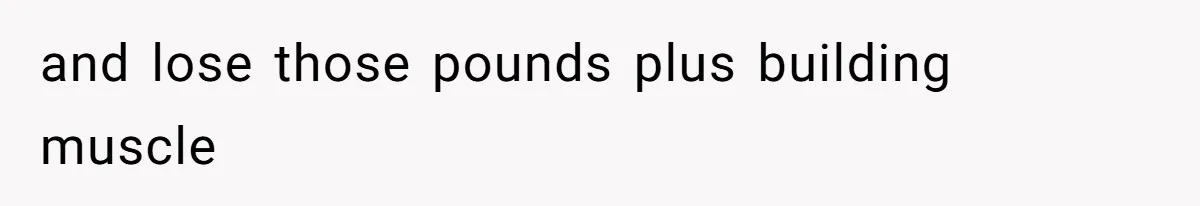 and lose those pounds plus building muscle