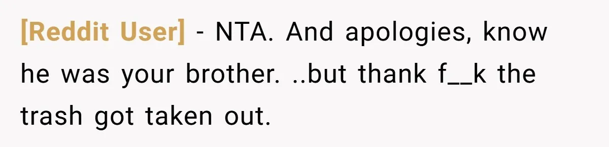 [Reddit User] − NTA. And apologies, know he was your brother. ..but thank f__k the trash got taken out.