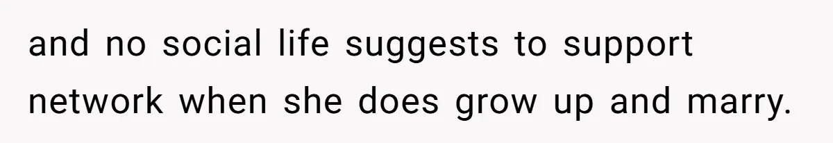 and no social life suggests to support network when she does grow up and marry.