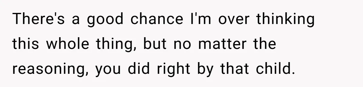 There's a good chance I'm over thinking this whole thing, but no matter the reasoning, you did right by that child.