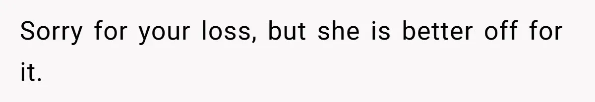 Sorry for your loss, but she is better off for it.