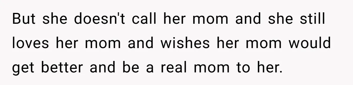 But she doesn't call her mom and she still loves her mom and wishes her mom would get better and be a real mom to her.
