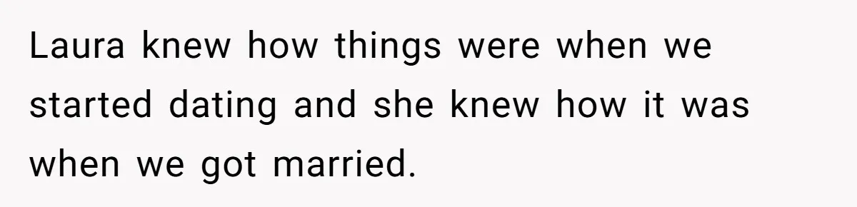 Laura knew how things were when we started dating and she knew how it was when we got married.