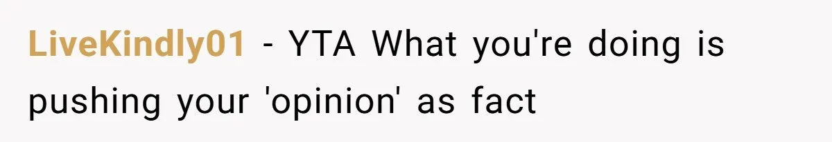 LiveKindly01 − YTA What you're doing is pushing your 'opinion' as fact