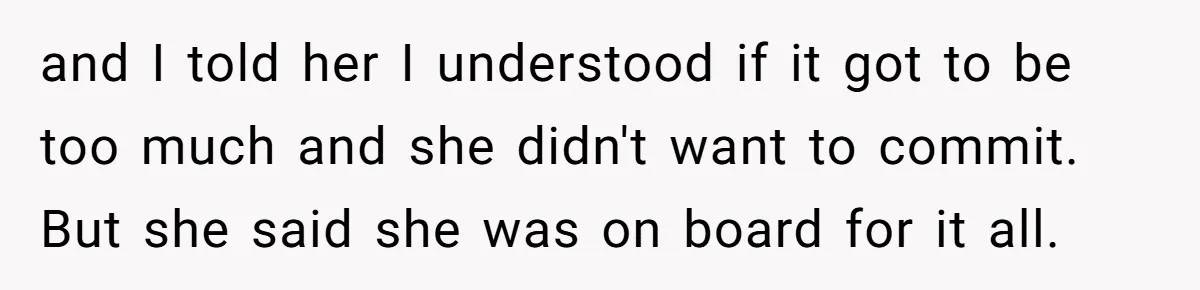 and I told her I understood if it got to be too much and she didn't want to commit. But she said she was on board for it all.