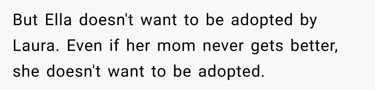 But Ella doesn't want to be adopted by Laura. Even if her mom never gets better, she doesn't want to be adopted.