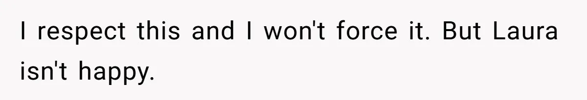 I respect this and I won't force it. But Laura isn't happy.