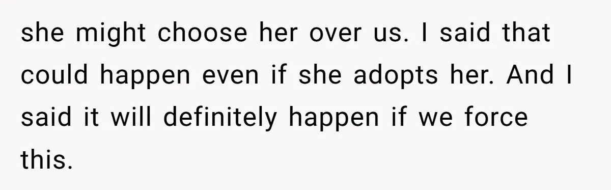 she might choose her over us. I said that could happen even if she adopts her. And I said it will definitely happen if we force this.