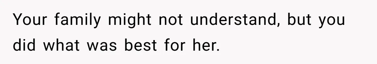 Your family might not understand, but you did what was best for her.