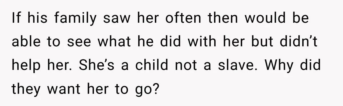 If his family saw her often then would be able to see what he did with her but didn’t help her. She’s a child not a slave. Why did they...