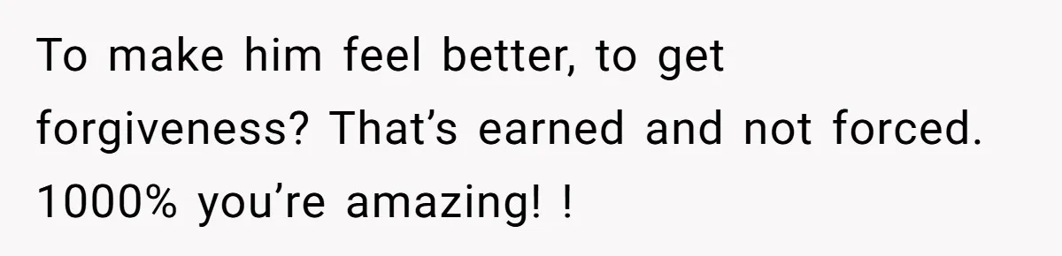 To make him feel better, to get forgiveness? That’s earned and not forced. 1000% you’re amazing! !