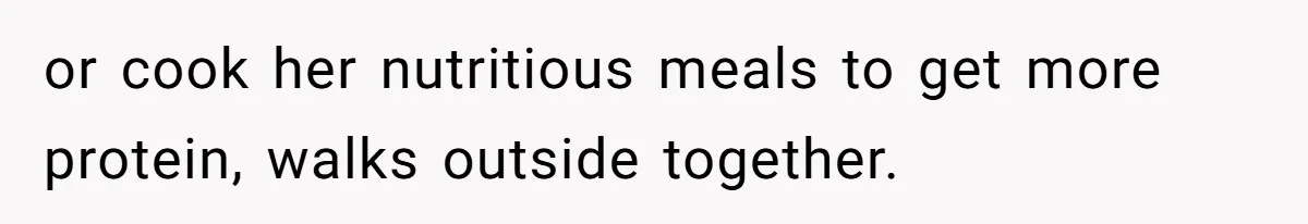 or cook her nutritious meals to get more protein, walks outside together.