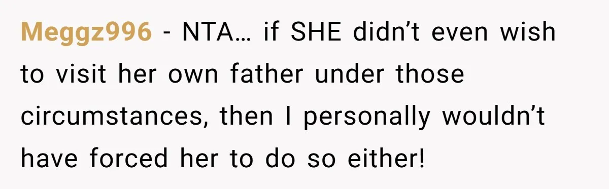 Meggz996 − NTA… if SHE didn’t even wish to visit her own father under those circumstances, then I personally wouldn’t have forced her to do so either!