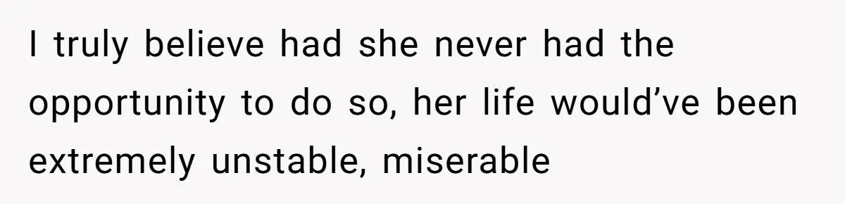 I truly believe had she never had the opportunity to do so, her life would’ve been extremely unstable, miserable