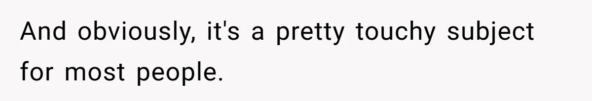 And obviously, it's a pretty touchy subject for most people.