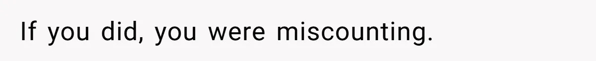 If you did, you were miscounting.