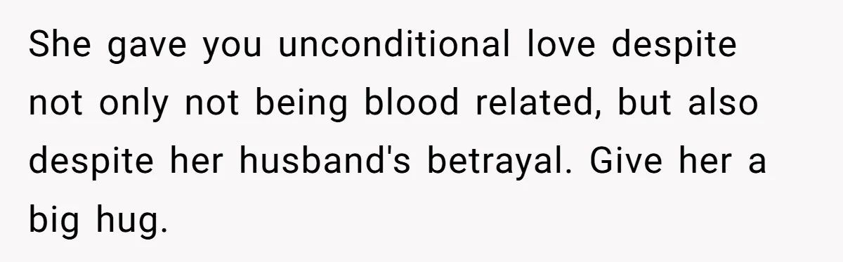 She gave you unconditional love despite not only not being blood related, but also despite her husband's betrayal. Give her a big hug.