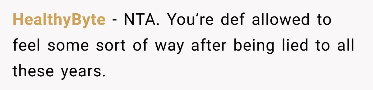 HealthyByte − NTA. You’re def allowed to feel some sort of way after being lied to all these years.