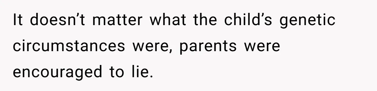 It doesn’t matter what the child’s genetic circumstances were, parents were encouraged to lie.