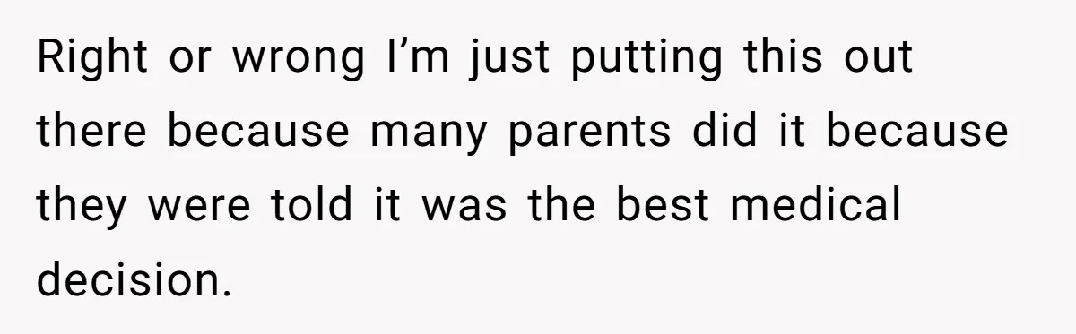 Right or wrong I’m just putting this out there because many parents did it because they were told it was the best medical decision.
