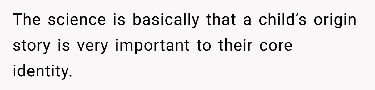 The science is basically that a child’s origin story is very important to their core identity.