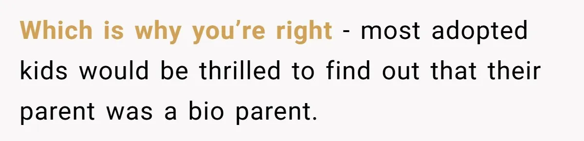 Which is why you’re right - most adopted kids would be thrilled to find out that their parent was a bio parent.