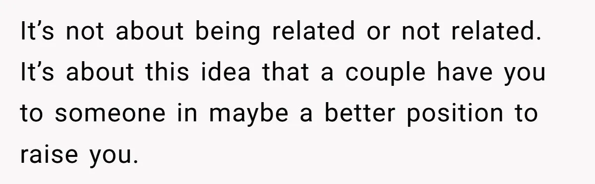 It’s not about being related or not related. It’s about this idea that a couple have you to someone in maybe a better position to raise you.
