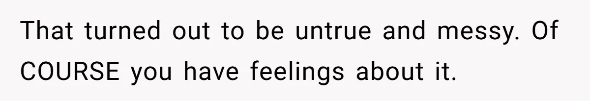 That turned out to be untrue and messy. Of COURSE you have feelings about it.