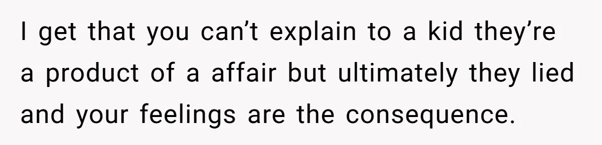 I get that you can’t explain to a kid they’re a product of a affair but ultimately they lied and your feelings are the consequence.