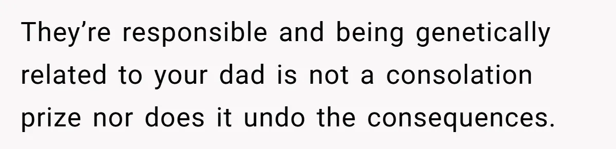 They’re responsible and being genetically related to your dad is not a consolation prize nor does it undo the consequences.