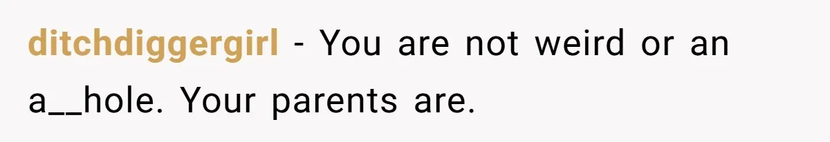 ditchdiggergirl − You are not weird or an a__hole. Your parents are.