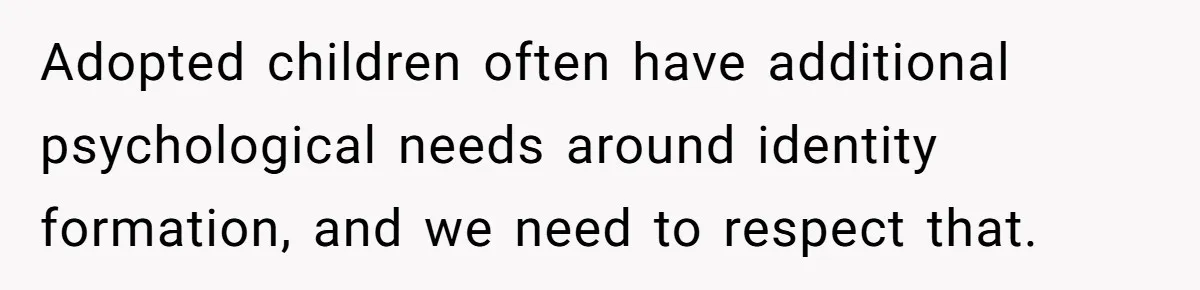 Adopted children often have additional psychological needs around identity formation, and we need to respect that.