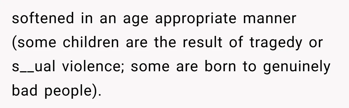 softened in an age appropriate manner (some children are the result of tragedy or s__ual violence; some are born to genuinely bad people).