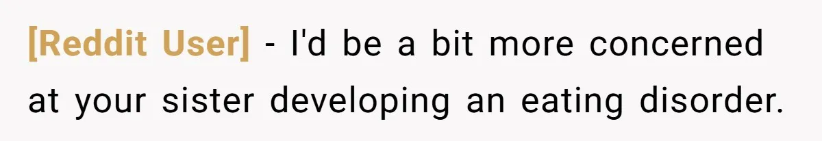[Reddit User] − I'd be a bit more concerned at your sister developing an eating disorder.