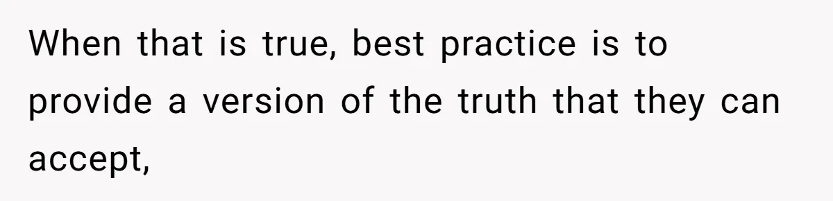 When that is true, best practice is to provide a version of the truth that they can accept,