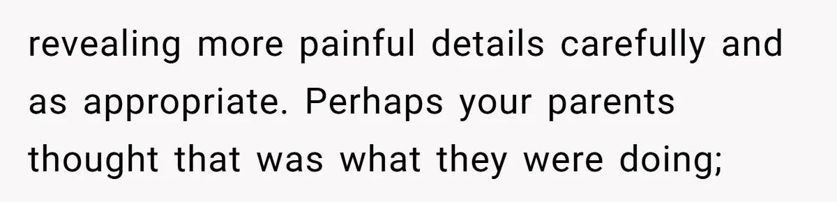 revealing more painful details carefully and as appropriate. Perhaps your parents thought that was what they were doing;