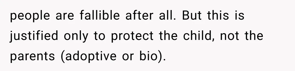 people are fallible after all. But this is justified only to protect the child, not the parents (adoptive or bio).